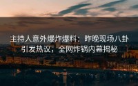 主持人意外爆炸爆料：昨晚现场八卦引发热议，全网炸锅内幕揭秘