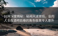 91网深度揭秘：秘闻风波背后，业内人士在酒吧后巷的角色极其令人意外