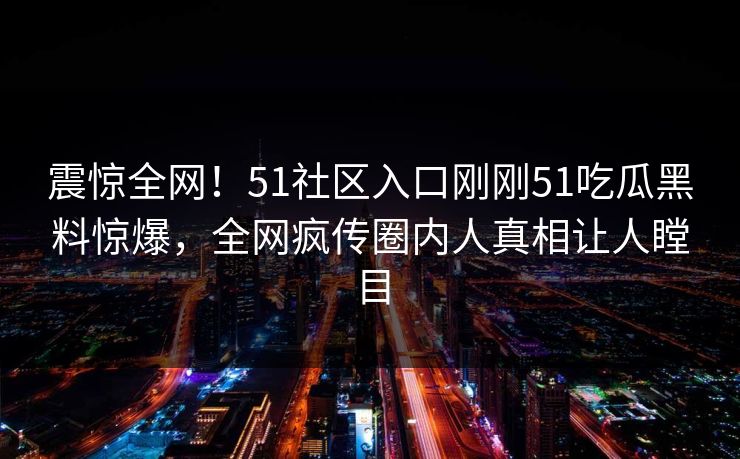 震惊全网！51社区入口刚刚51吃瓜黑料惊爆，全网疯传圈内人真相让人瞠目