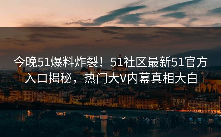 今晚51爆料炸裂！51社区最新51官方入口揭秘，热门大V内幕真相大白