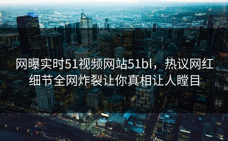 网曝实时51视频网站51bl，热议网红细节全网炸裂让你真相让人瞠目