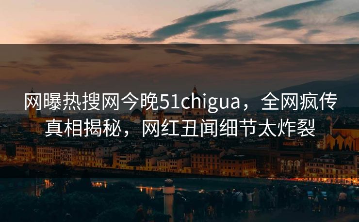 网曝热搜网今晚51chigua，全网疯传真相揭秘，网红丑闻细节太炸裂