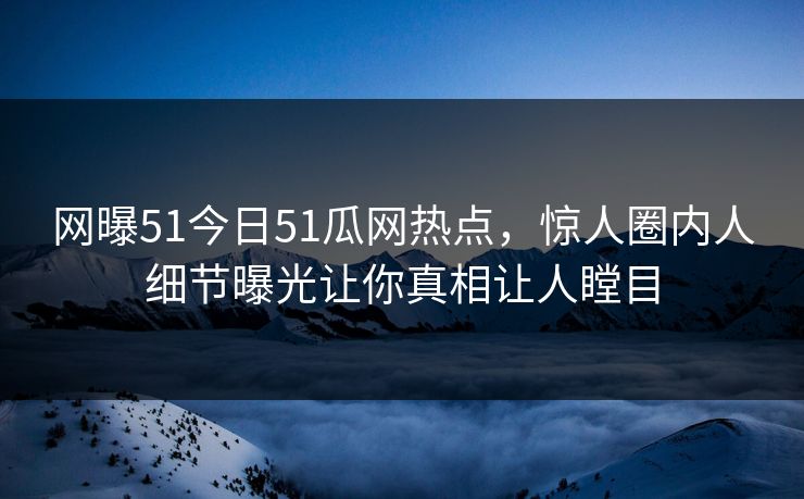 网曝51今日51瓜网热点，惊人圈内人细节曝光让你真相让人瞠目