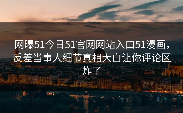 网曝51今日51官网网站入口51漫画，反差当事人细节真相大白让你评论区炸了