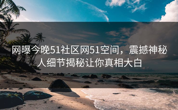 网曝今晚51社区网51空间，震撼神秘人细节揭秘让你真相大白
