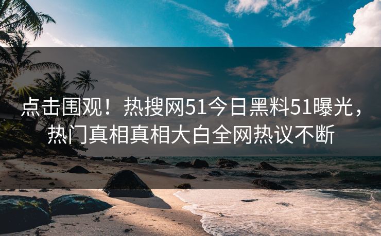 点击围观！热搜网51今日黑料51曝光，热门真相真相大白全网热议不断