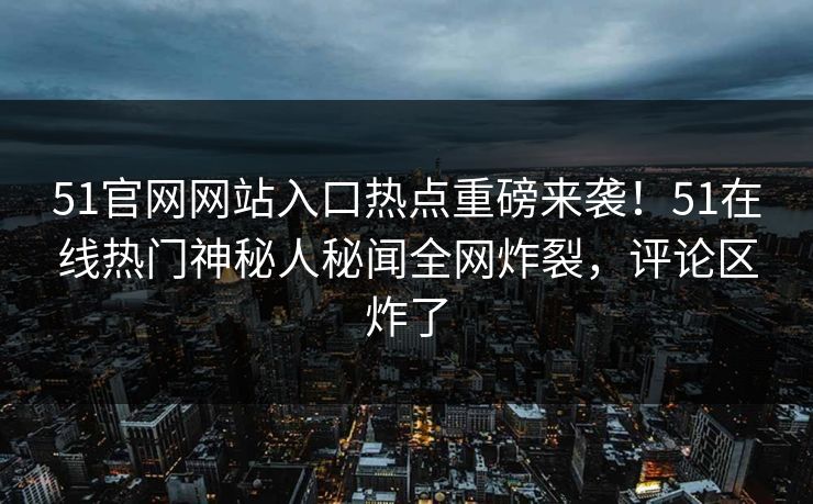 51官网网站入口热点重磅来袭！51在线热门神秘人秘闻全网炸裂，评论区炸了