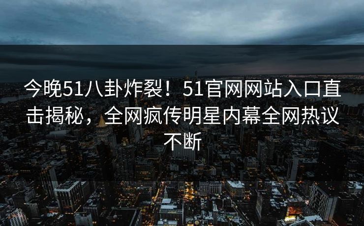 今晚51八卦炸裂！51官网网站入口直击揭秘，全网疯传明星内幕全网热议不断