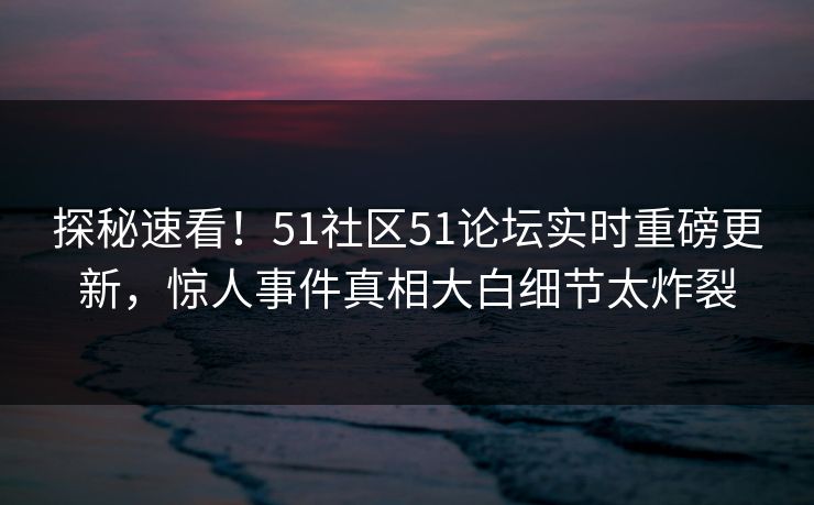 探秘速看！51社区51论坛实时重磅更新，惊人事件真相大白细节太炸裂