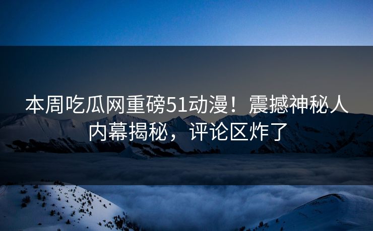 本周吃瓜网重磅51动漫！震撼神秘人内幕揭秘，评论区炸了