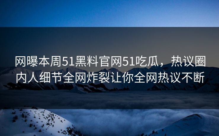 网曝本周51黑料官网51吃瓜，热议圈内人细节全网炸裂让你全网热议不断