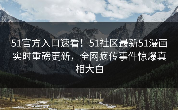 51官方入口速看！51社区最新51漫画实时重磅更新，全网疯传事件惊爆真相大白