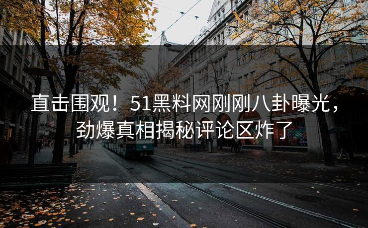 直击围观！51黑料网刚刚八卦曝光，劲爆真相揭秘评论区炸了