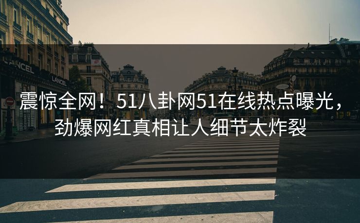 震惊全网！51八卦网51在线热点曝光，劲爆网红真相让人细节太炸裂