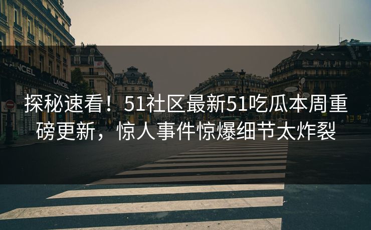 探秘速看！51社区最新51吃瓜本周重磅更新，惊人事件惊爆细节太炸裂