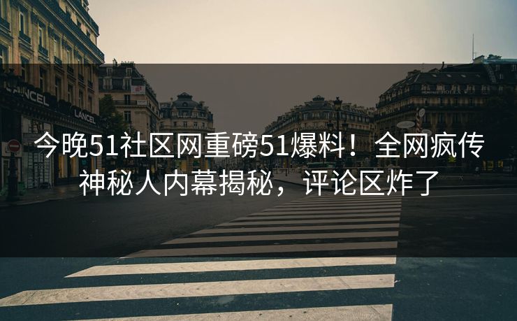 今晚51社区网重磅51爆料！全网疯传神秘人内幕揭秘，评论区炸了