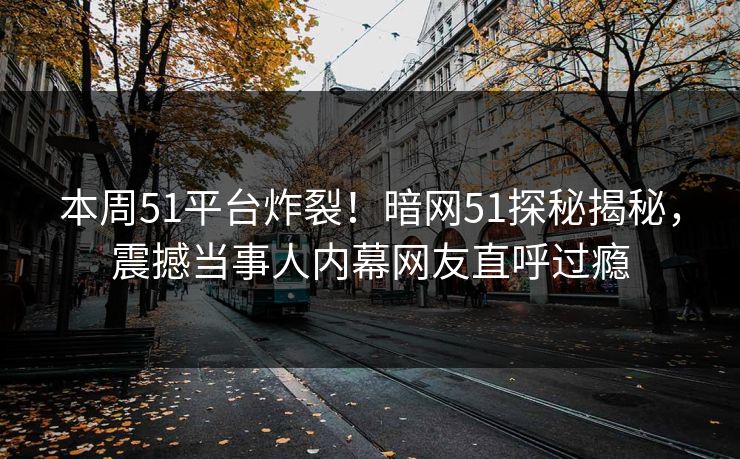 本周51平台炸裂！暗网51探秘揭秘，震撼当事人内幕网友直呼过瘾