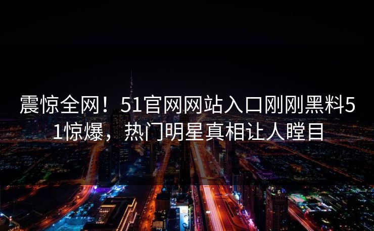 震惊全网！51官网网站入口刚刚黑料51惊爆，热门明星真相让人瞠目