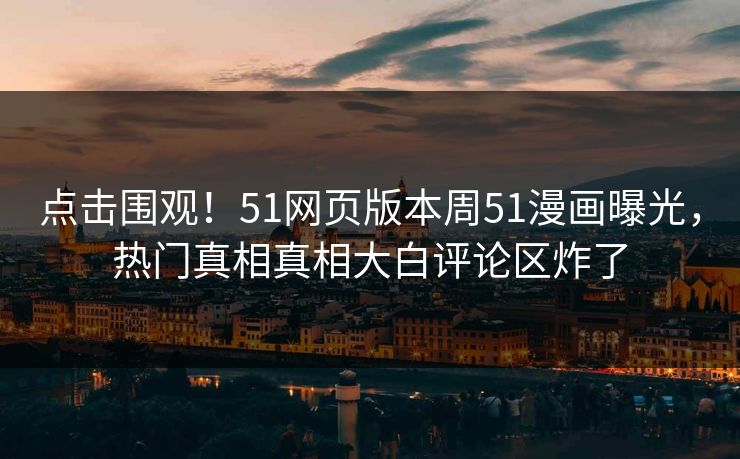 点击围观！51网页版本周51漫画曝光，热门真相真相大白评论区炸了