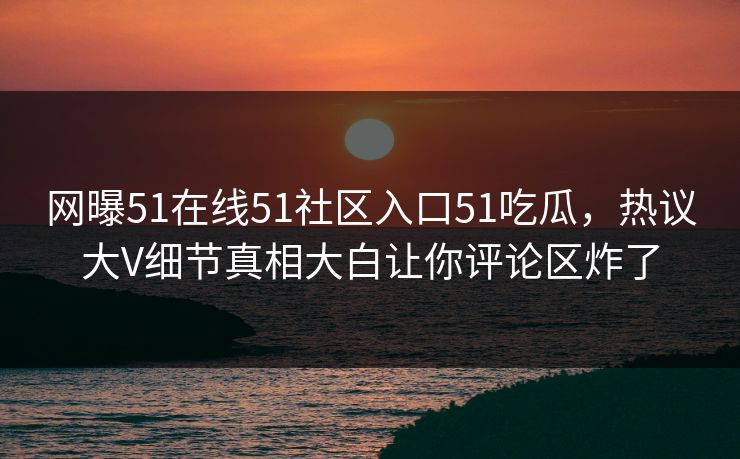 网曝51在线51社区入口51吃瓜，热议大V细节真相大白让你评论区炸了