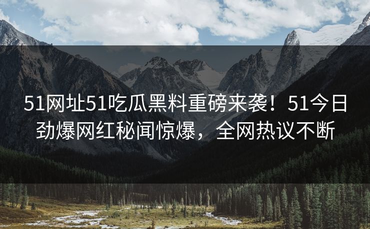 51网址51吃瓜黑料重磅来袭！51今日劲爆网红秘闻惊爆，全网热议不断