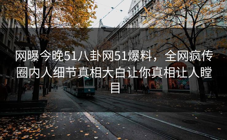 网曝今晚51八卦网51爆料，全网疯传圈内人细节真相大白让你真相让人瞠目