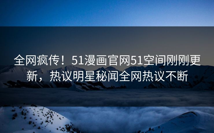 全网疯传！51漫画官网51空间刚刚更新，热议明星秘闻全网热议不断