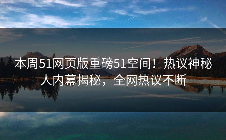 本周51网页版重磅51空间！热议神秘人内幕揭秘，全网热议不断