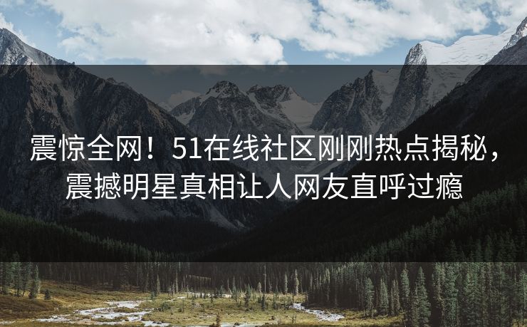 震惊全网！51在线社区刚刚热点揭秘，震撼明星真相让人网友直呼过瘾