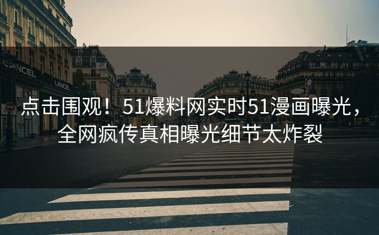 点击围观！51爆料网实时51漫画曝光，全网疯传真相曝光细节太炸裂