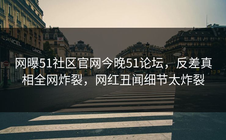 网曝51社区官网今晚51论坛，反差真相全网炸裂，网红丑闻细节太炸裂