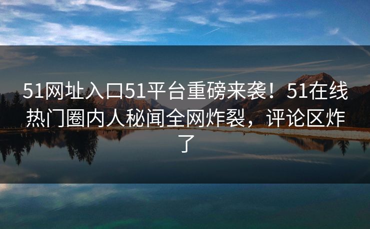 51网址入口51平台重磅来袭！51在线热门圈内人秘闻全网炸裂，评论区炸了