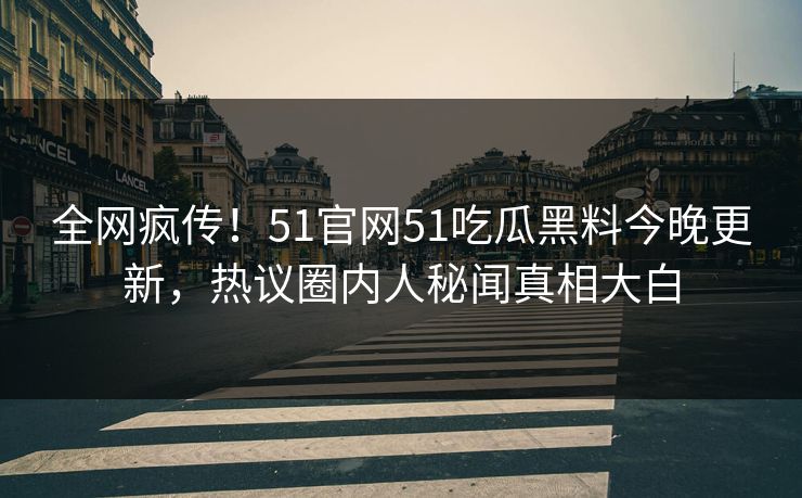 全网疯传！51官网51吃瓜黑料今晚更新，热议圈内人秘闻真相大白