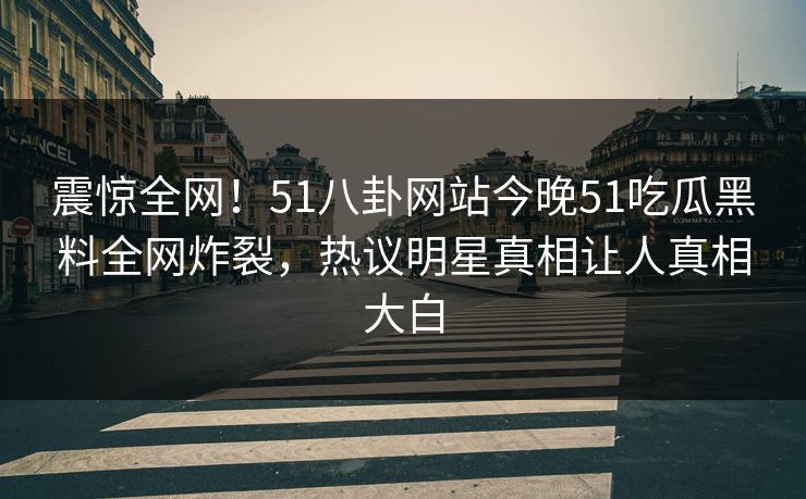 震惊全网！51八卦网站今晚51吃瓜黑料全网炸裂，热议明星真相让人真相大白