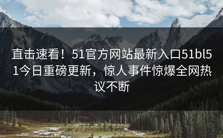 直击速看！51官方网站最新入口51bl51今日重磅更新，惊人事件惊爆全网热议不断