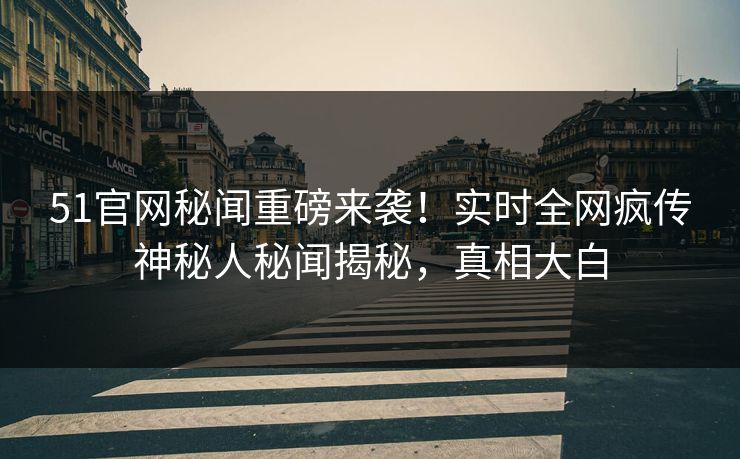 51官网秘闻重磅来袭！实时全网疯传神秘人秘闻揭秘，真相大白
