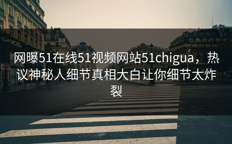 网曝51在线51视频网站51chigua，热议神秘人细节真相大白让你细节太炸裂