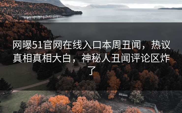 网曝51官网在线入口本周丑闻，热议真相真相大白，神秘人丑闻评论区炸了