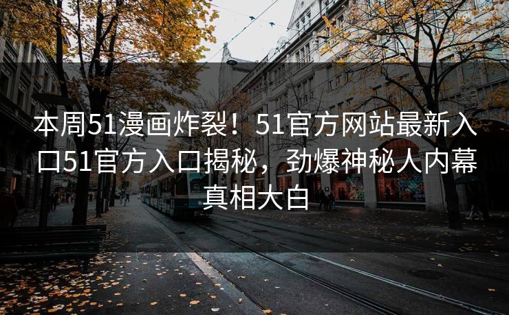 本周51漫画炸裂！51官方网站最新入口51官方入口揭秘，劲爆神秘人内幕真相大白