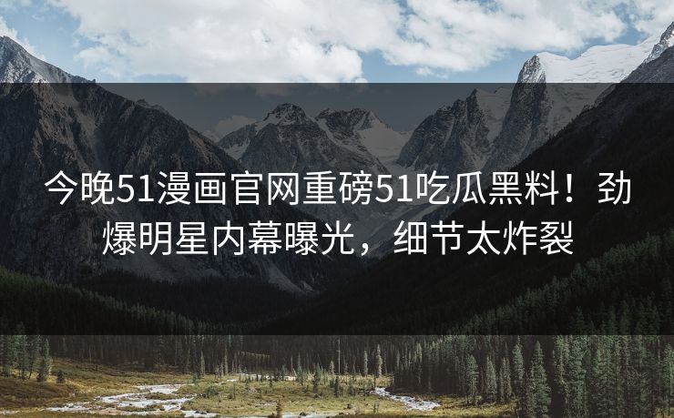 今晚51漫画官网重磅51吃瓜黑料！劲爆明星内幕曝光，细节太炸裂