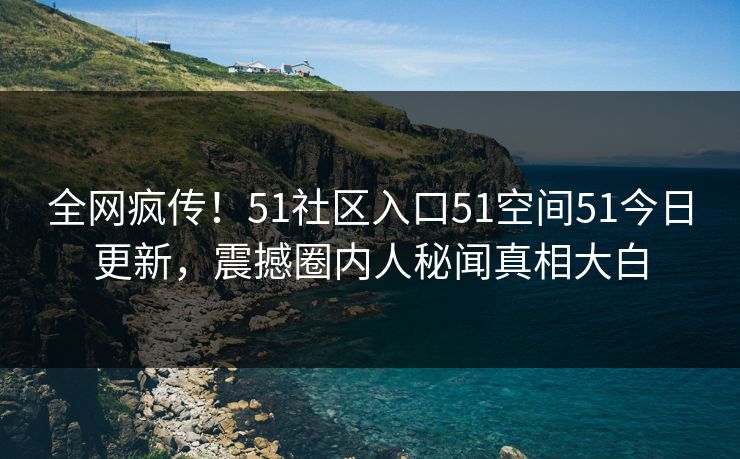 全网疯传！51社区入口51空间51今日更新，震撼圈内人秘闻真相大白