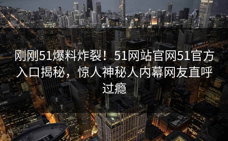刚刚51爆料炸裂！51网站官网51官方入口揭秘，惊人神秘人内幕网友直呼过瘾