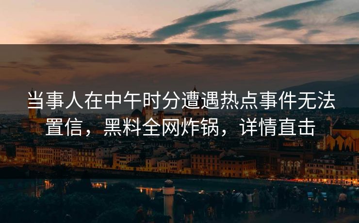 当事人在中午时分遭遇热点事件无法置信，黑料全网炸锅，详情直击