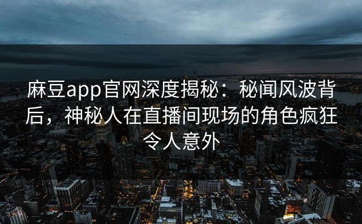 麻豆app官网深度揭秘：秘闻风波背后，神秘人在直播间现场的角色疯狂令人意外