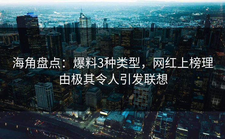 海角盘点：爆料3种类型，网红上榜理由极其令人引发联想