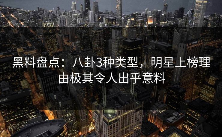 黑料盘点：八卦3种类型，明星上榜理由极其令人出乎意料