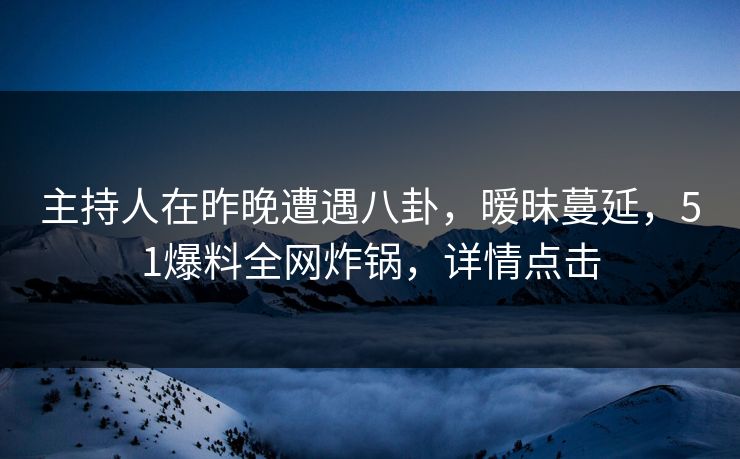 主持人在昨晚遭遇八卦，暧昧蔓延，51爆料全网炸锅，详情点击