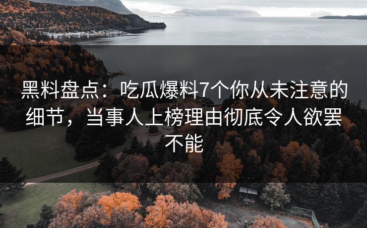 黑料盘点：吃瓜爆料7个你从未注意的细节，当事人上榜理由彻底令人欲罢不能