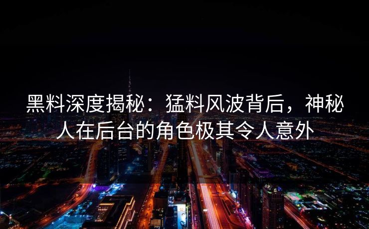 黑料深度揭秘：猛料风波背后，神秘人在后台的角色极其令人意外