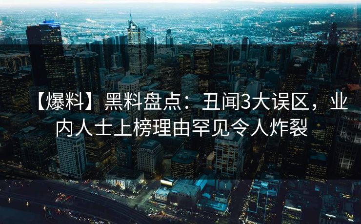 【爆料】黑料盘点：丑闻3大误区，业内人士上榜理由罕见令人炸裂